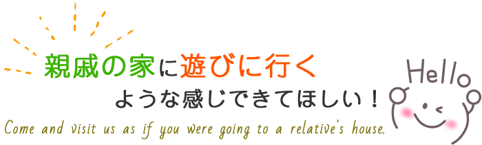 親戚の家に遊びに行くような感じできてほしい